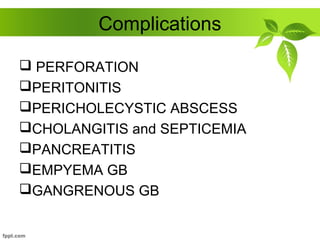 Complications
 PERFORATION
PERITONITIS
PERICHOLECYSTIC ABSCESS
CHOLANGITIS and SEPTICEMIA
PANCREATITIS
EMPYEMA GB
GANGRENOUS GB
 