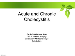 Acute and Chronic
Cholecystitis
Dr.Sujith Mathew Jose
PG in General Surgery
Coimbatore Medical College
Coimbatore
 