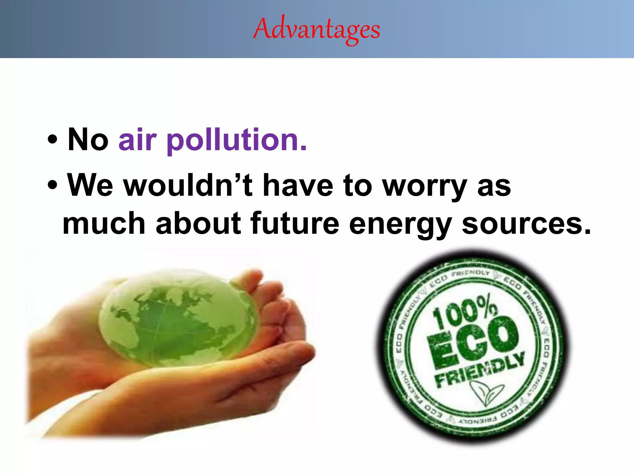 • No air pollution.
• We wouldn’t have to worry as
much about future energy sources.
Advantages
 