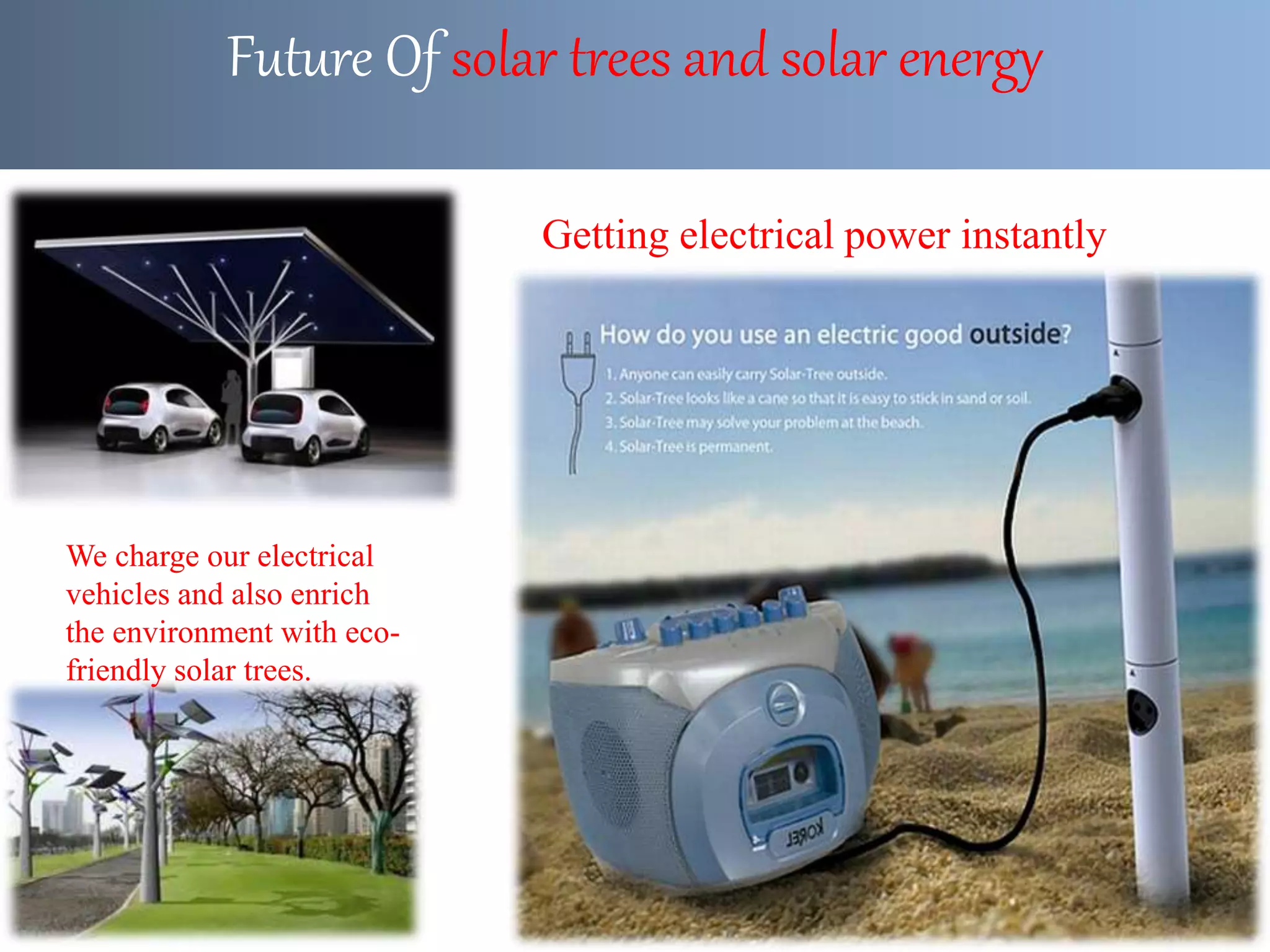 Future Of solar trees and solar energy
We charge our electrical
vehicles and also enrich
the environment with eco-
friendly solar trees.
Getting electrical power instantly
 