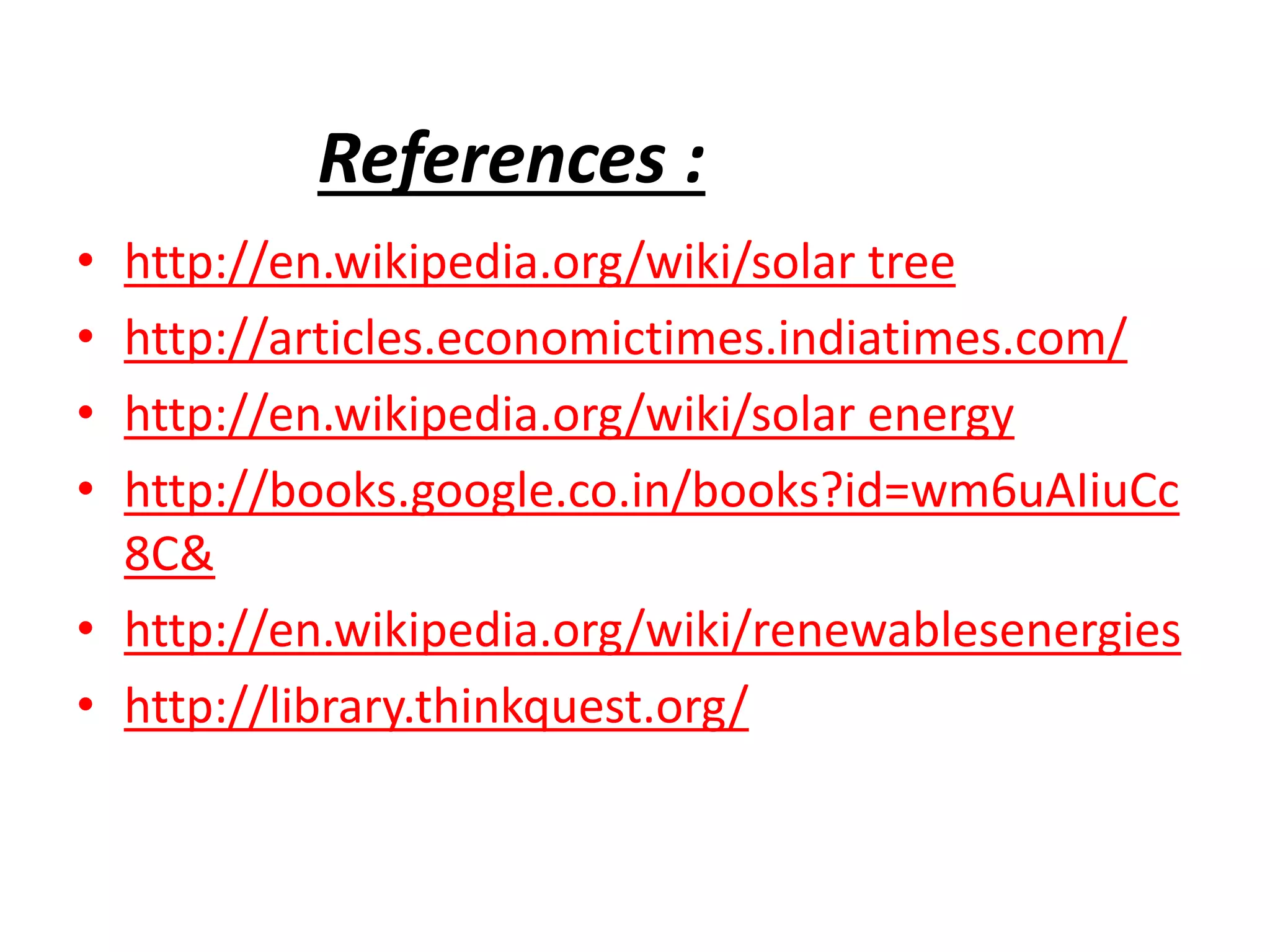 References :
• http://en.wikipedia.org/wiki/solar tree
• http://articles.economictimes.indiatimes.com/
• http://en.wikipedia.org/wiki/solar energy
• http://books.google.co.in/books?id=wm6uAIiuCc
8C&
• http://en.wikipedia.org/wiki/renewablesenergies
• http://library.thinkquest.org/
 