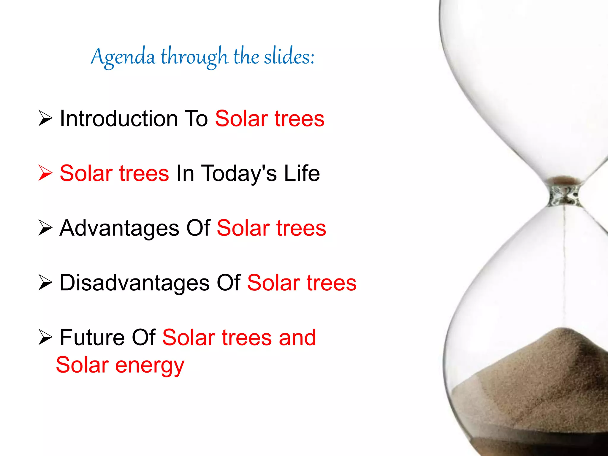 Agenda through the slides:
 Introduction To Solar trees
 Solar trees In Today's Life
 Advantages Of Solar trees
 Disadvantages Of Solar trees
 Future Of Solar trees and
Solar energy
 