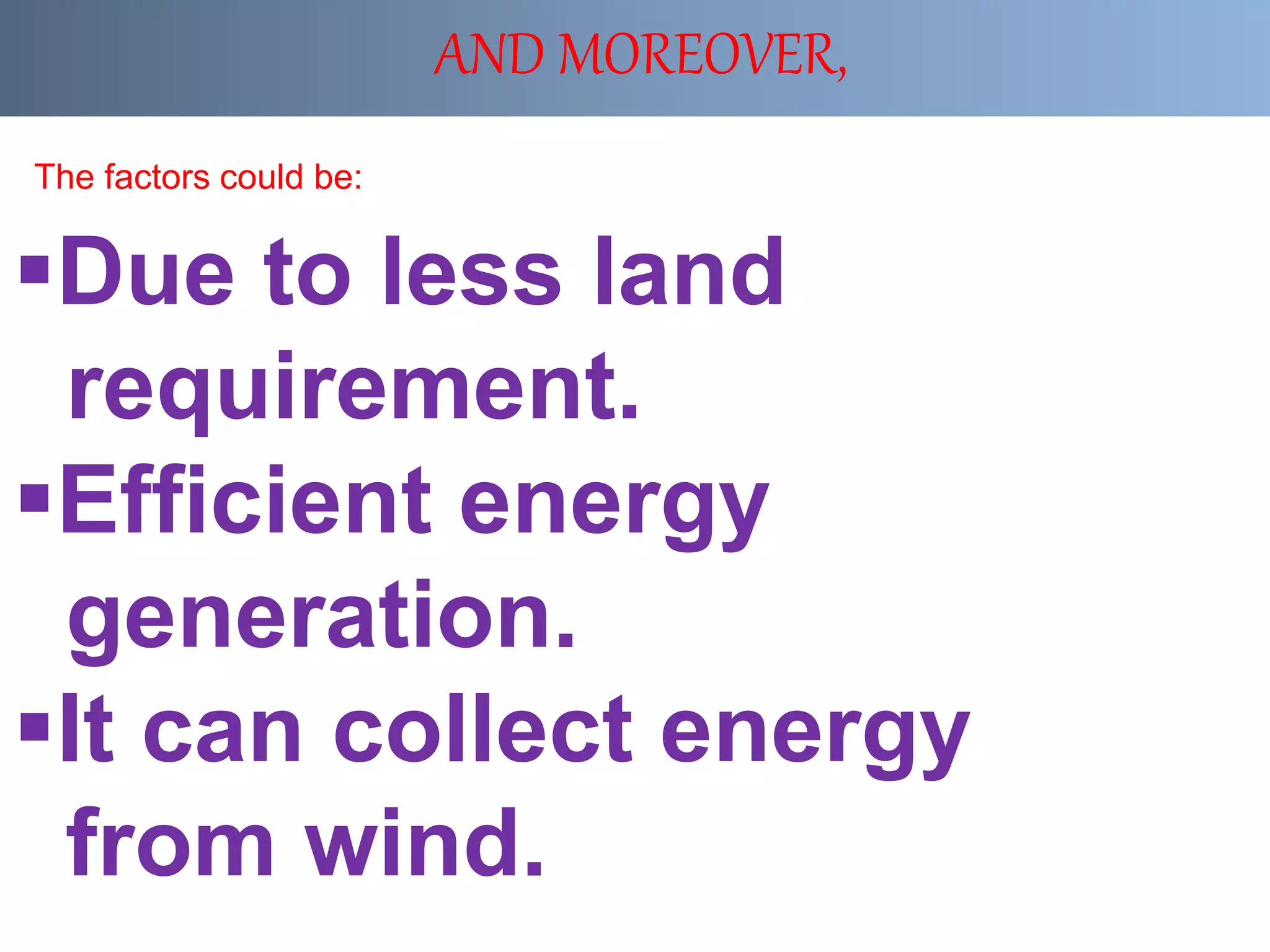 AND MOREOVER,
Due to less land
requirement.
Efficient energy
generation.
It can collect energy
from wind.
The factors could be:
 