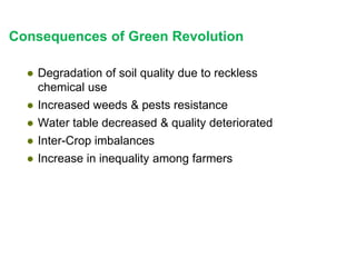 Consequences of Green Revolution
● Degradation of soil quality due to reckless
chemical use
● Increased weeds & pests resistance
● Water table decreased & quality deteriorated
● Inter-Crop imbalances
● Increase in inequality among farmers
 