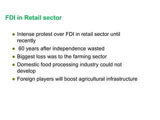 FDI in Retail sector
● Intense protest over FDI in retail sector until
recently
● 60 years after independence wasted
● Biggest loss was to the farming sector
● Domestic food processing industry could not
develop
● Foreign players will boost agricultural infrastructure
 