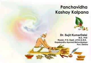 Panchavidha
Kashay Kalpana
Dr. Sujit KumarDalai
M.D., PhD
Reader, P.G. Deptt. of R.S & B.K,
Gopabandhu Ayurved Mahavidyalaya
Puri, Odisha
 