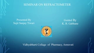 Presented By
Sujit Sanjay Tiwari
Guided By
K. B. Gabhane
Vidhyabharti Collage of Pharmacy, Amravati
SEMINAR ON REFRACTOMETER
 
