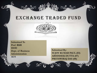 EXCHANGE TRADED FUND



Submitted To
Prof. RKR
HOD
Dept. of Business   Submitted By:
Administration      SUJOY KUMAR PAUL (03)
AUS                 ABHISHEK DUTTA (07)
                    PRITHWIRAJ DAS (08)
 