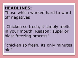HEADLINES:
Those which worked hard to ward
off negatives

“Chicken so fresh, it simply melts
in your mouth. Reason: superior
blast freezing process”

“chicken so fresh, its only minutes
old”
 