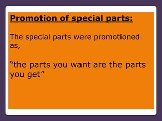Promotion of special parts:

The special parts were promotioned
as,

“the parts you want are the parts
you get”
 