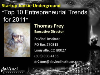 Thomas Frey Executive Director DaVinci Institute PO Box 270315 Louisville, CO 80027 (303) 666-4133 [email_address] Startup Junkie Underground “ Top 10 Entrepreneurial Trends  for 2011 &quot; 