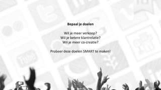 Bepaal je doelen
Wil je meer verkoop?
Wil je betere klantrelatie?
Wil je meer co-creatie?
Probeer deze doelen SMART te maken!
 