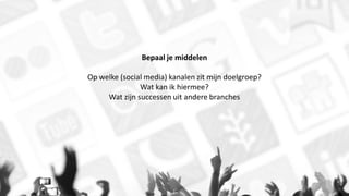 Bepaal je middelen
Op welke (social media) kanalen zit mijn doelgroep?
Wat kan ik hiermee?
Wat zijn successen uit andere branches
 