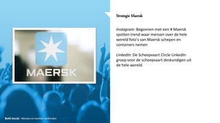 26-02-13
Strategie Maersk
Instagram: Begonnen met een # Maersk
spotten trend waar mensen over de hele
wereld foto's van Maersk schepen en
containers nemen
LinkedIn: De Scheepvaart Circle LinkedIn
groep voor de scheepvaart deskundigen uit
de hele wereld.
 