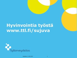 © Työterveyslaitos – www.ttl.fi
Hyvinvointia työstä
www.ttl.fi/sujuva
Julkaistu 11.05.2015 1
 