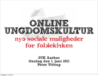 ONLINE
      UNGDOMSKULTUR
                          nyE sociale muligheder
                             for folKekiRken
                                  SUK Aarhus
                              Onsdag den 1. juni 2011
                                  Peter Vittrup

onsdag den 1. juni 2011
 