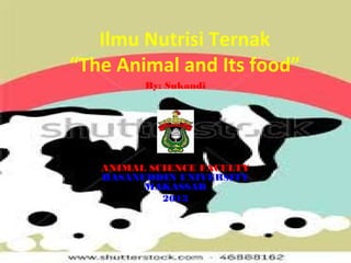 Ilmu Nutrisi Ternak
“The Animal and Its food”
By: Sukandi

ANIMAL SCIENCE FACULTY
HASANUDDIN UNIVERSITY
MAKASSAR
2013

 