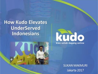 How Kudo Elevates
UnderServed
Indonesians
SUKAN MAKMURI
Jakarta 2017
 