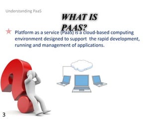 WHAT IS
PAAS?
Understanding PaaS
Platform as a service (PaaS) is a cloud-based computing
environment designed to support the rapid development,
running and management of applications.
3
 