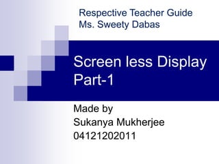 Screen less Display
Part-1
Made by
Sukanya Mukherjee
04121202011
Respective Teacher Guide
Ms. Sweety Dabas
 