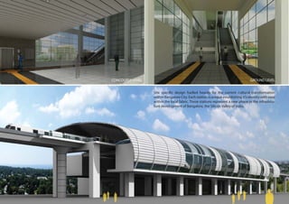 CONCOURSE LEVEL GROUND LEVEL
Site specific design fuelled heavily by the current cultural transformation
within Bangalore City. Each station is unique establishing it’s identity with ease
within the local fabric. These stations represent a new phase in the infrastrcu-
ture development of Bangalore, the Silicon Valley of India.
 