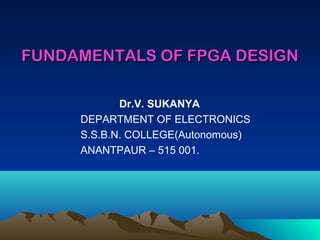 FUNDAMENTALS OF FPGA DESIGN

            Dr.V. SUKANYA
     DEPARTMENT OF ELECTRONICS
     S.S.B.N. COLLEGE(Autonomous)
     ANANTPAUR – 515 001.
 