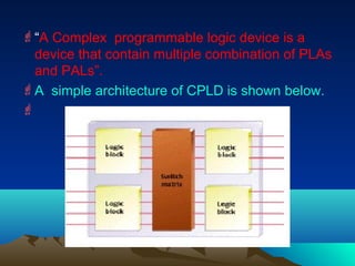 “A Complex programmable logic device is a
  device that contain multiple combination of PLAs
  and PALs”.
A simple archi...