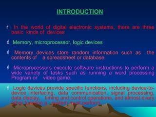 INTRODUCTION

 In the world of digital electronic systems, there are three
  basic kinds of devices
 Memory, microproces...