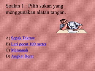 Soalan 1 : Pilih sukan yang
menggunakan alatan tangan.



A) Sepak Takraw
B) Lari pecut 100 meter
C) Memanah
D) Angkat Berat
 