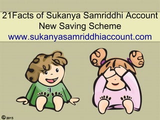 © 2015
21Facts of Sukanya Samriddhi Account
New Saving Scheme
www.sukanyasamriddhiaccount.com
 