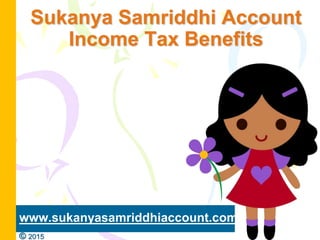 Sukanya Samriddhi Account
Income Tax Benefits
www.sukanyasamriddhiaccount.com
© 2015
 