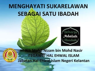 MENGHAYATI SUKARELAWAN
SEBAGAI SATU IBADAH
Nik Mohd Nizam bin Mohd Nasir
PEGAWAI HAL EHWAL ISLAM
Jabatan Hal Ehwal Islam Negeri Kelantan
 