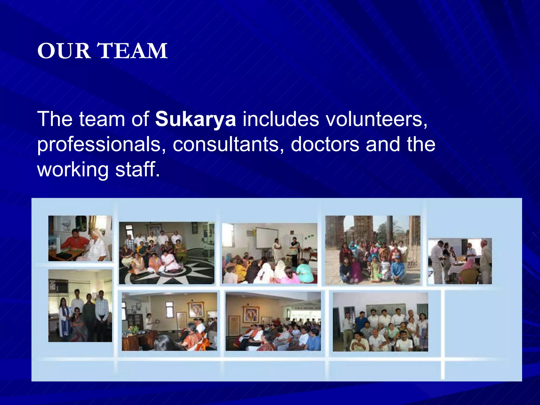 OUR TEAM  The team of  Sukarya  includes volunteers, professionals, consultants, doctors and the working staff.  