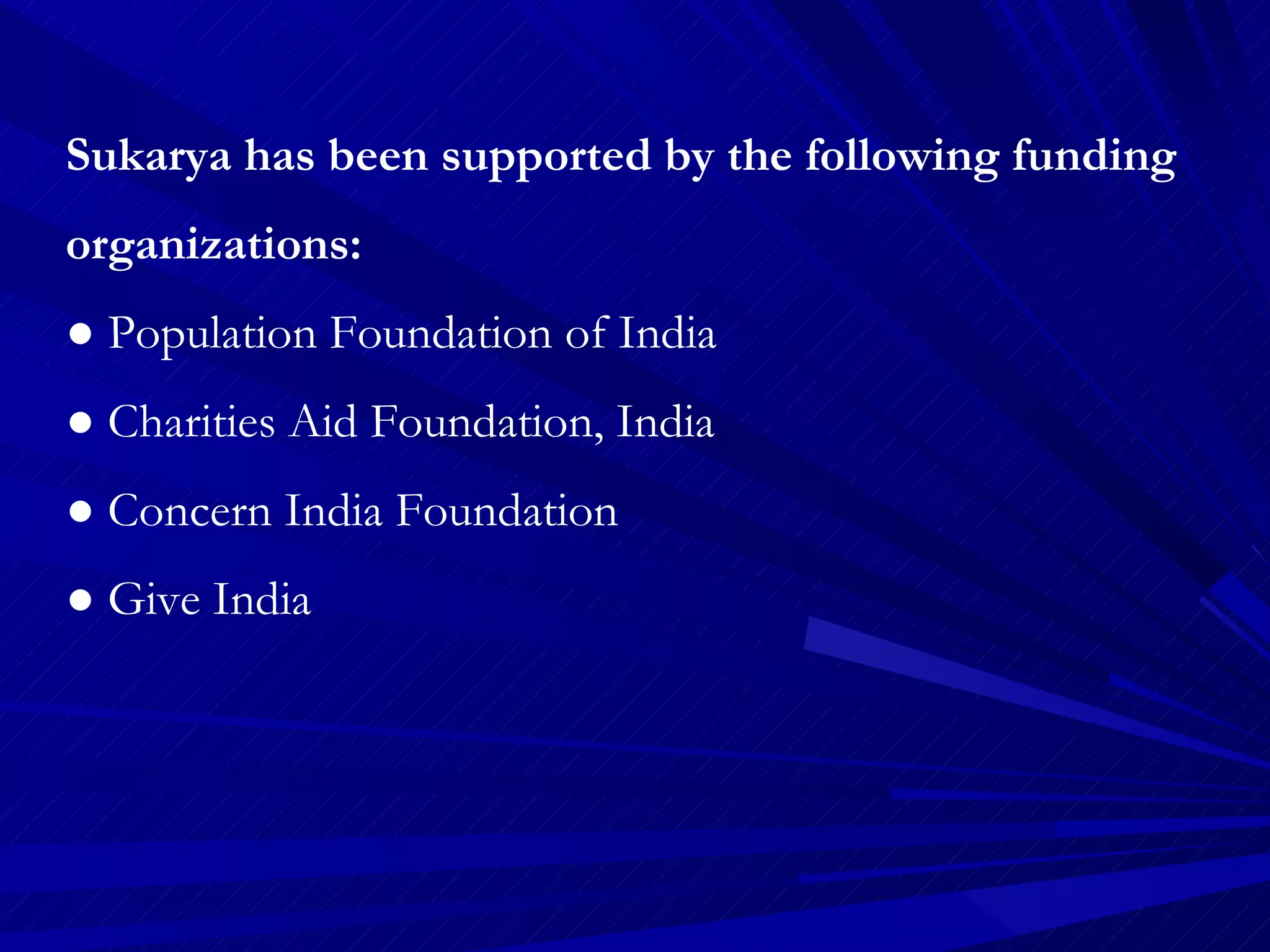 Sukarya has been supported by the following funding organizations: ●  Population Foundation of India ●  Charities Aid Foundation, India ●  Concern India Foundation ●  Give India 