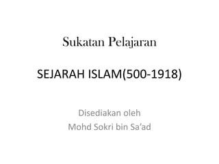 Sukatan Pelajaran
SEJARAH ISLAM(500-1918)
Disediakan oleh
Mohd Sokri bin Sa’ad
 