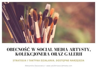 OBECNOŚĆ W SOCIAL MEDIA ARTYSTY,
KOLEKCJONERA ORAZ GALERII
STRATEGIA I TAKTYKA DZIAŁANIA. DOSTĘPNE NARZĘDZIA
Aleksandra Dejnarowicz • www.szkoleniasocialmedia.com
 