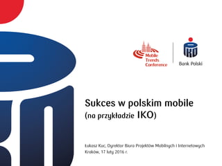Sukces w polskim mobile
(na przykładzie IKO)
Łukasz Kuc, Dyrektor Biura Projektów Mobilnych i Internetowych
Kraków, 17 luty 2016 r.
 