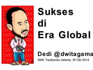 Sukses 
di 
Era Global 
Dedi @dwitagama 
SMK Tarakanita Jakarta, 30 Okt 2014 
 