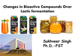 Changes in Bioactive Compounds Over
Lactic fermentation
Sukhveer Singh
Ph.D.-FST
 