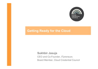 Getting Ready for the Cloud




      Sukhbir Jasuja
      CEO and Co-Founder, ITpreneurs
      Board Member, Cloud Credential Council
 