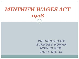 PRESENTED BY
SUKHDEV KUMAR
MSW III SEM.
ROLL NO. 35
MINIMUM WAGES ACT
1948
 