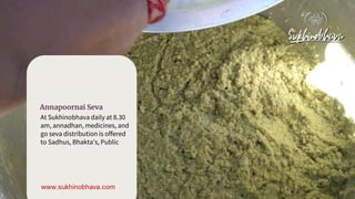 Annapoornai Seva
At Sukhinobhava daily at 8.30
am, annadhan, medicines, and
go seva distribution is offered
to Sadhus, Bha...