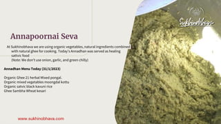 At Sukhinobhava we are using organic vegetables, natural ingredients combined
with natural ghee for cooking. Today’s Annad...