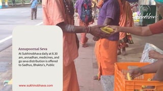 Annapoornai Seva
At Sukhinobhava daily at 8.30
am, annadhan, medicines, and
go seva distribution is offered
to Sadhus, Bhakta’s, Public
 