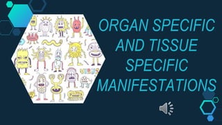 ORGAN SPECIFIC
AND TISSUE
SPECIFIC
MANIFESTATIONS
 