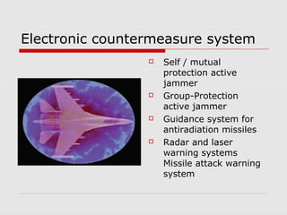 Electronic countermeasure system
 Self / mutual
protection active
jammer
 Group-Protection
active jammer
 Guidance system for
antiradiation missiles
 Radar and laser
warning systems
Missile attack warning
system
 