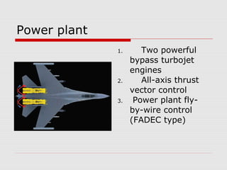 Power plant
1. Two powerful
bypass turbojet
engines
2. All-axis thrust
vector control
3. Power plant fly-
by-wire control
(FADEC type)
 