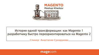 История одной трансформации: как Magento 1
разработчику быстро переориентироваться на Magento 2
Спикер: Анастасия Сухорукова
 