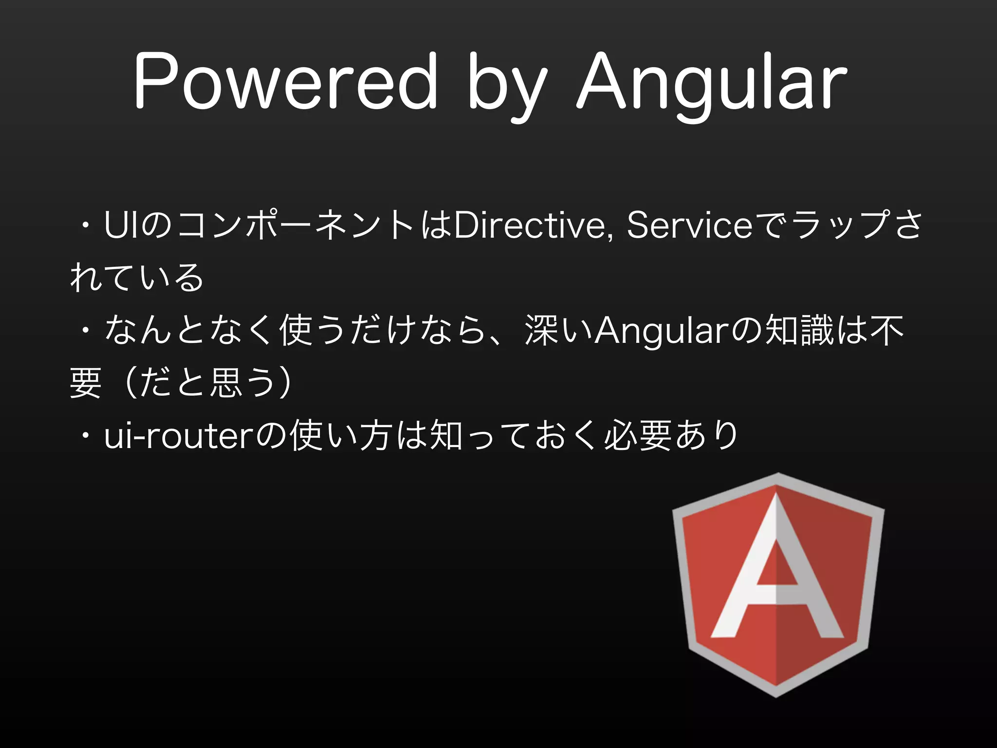 Powered by Angular 
・UIのコンポーネントはDirective, Serviceでラップさ 
れている 
・なんとなく使うだけなら、深いAngularの知識は不 
要（だと思う） 
・ui-routerの使い方は知っておく必要あり 
 