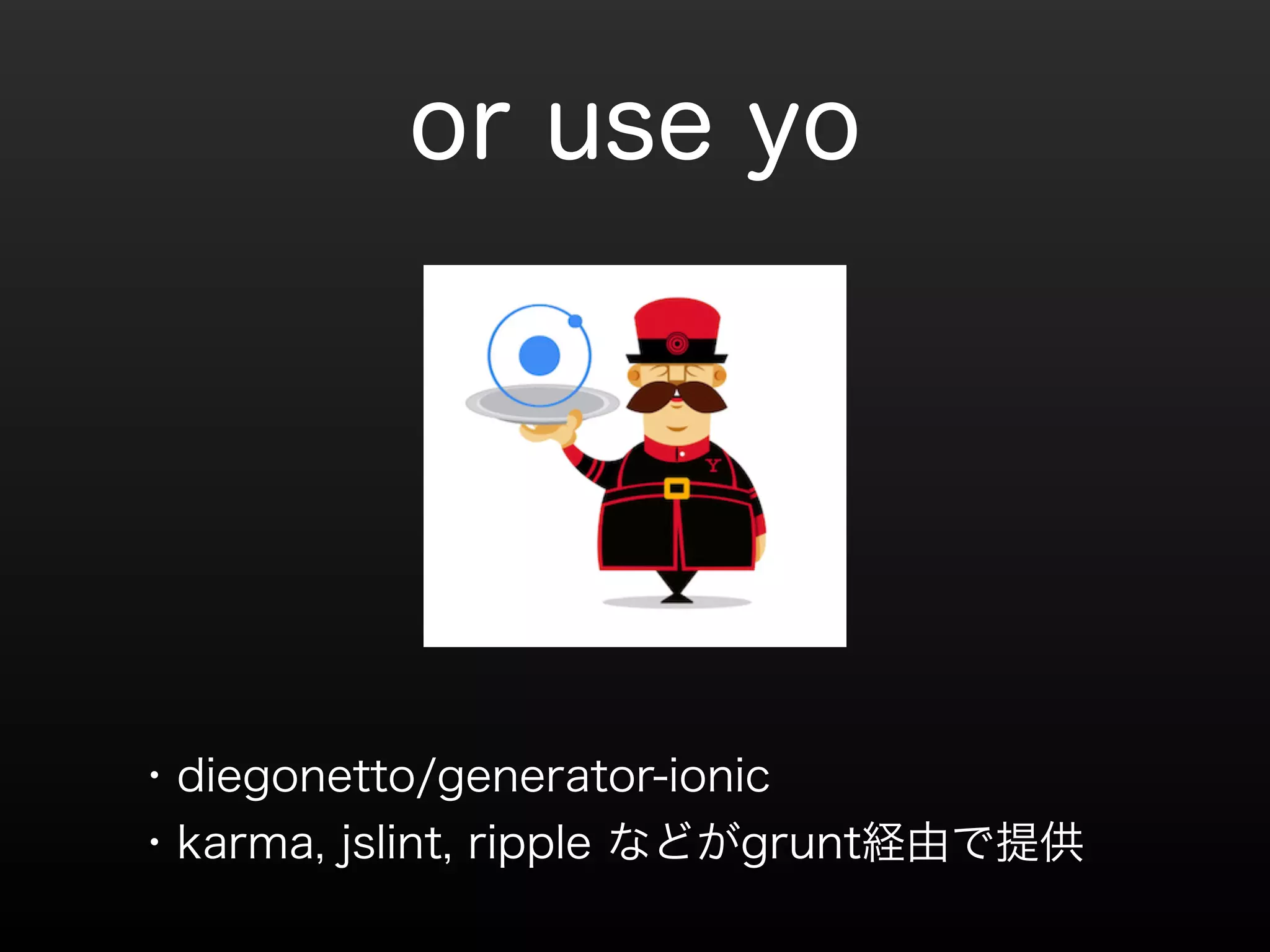 or use yo 
・diegonetto/generator-ionic 
・karma, jslint, ripple などがgrunt経由で提供 
 